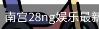 南宫28ng娱乐最新官网下载正式发布-版本稳定性优化